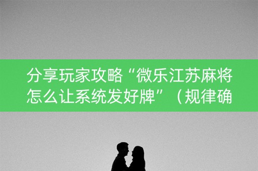 分享玩家攻略“微乐江苏麻将怎么让系统发好牌”（规律确实有挂)