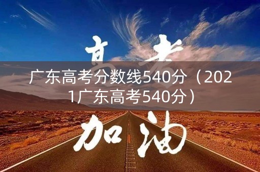 广东高考分数线540分（2021广东高考540分）