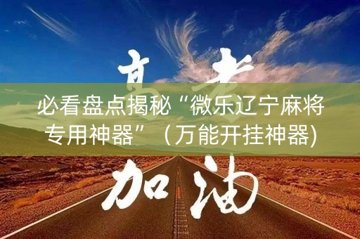 必看盘点揭秘“微乐辽宁麻将专用神器”（万能开挂神器)