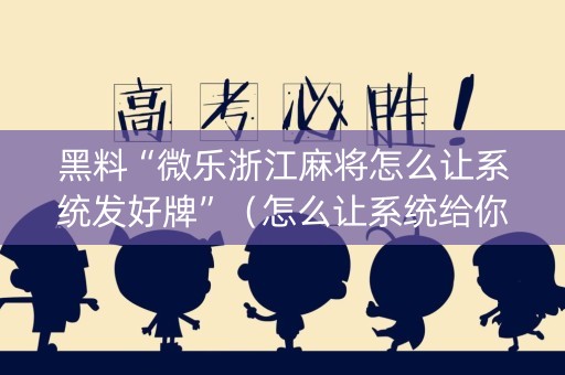 黑料“微乐浙江麻将怎么让系统发好牌”（怎么让系统给你发好牌)
