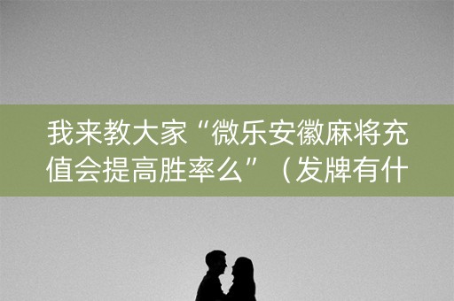 我来教大家“微乐安徽麻将充值会提高胜率么”（发牌有什么规律吗)