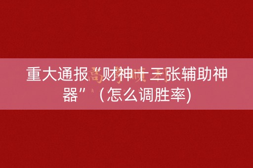 重大通报“财神十三张辅助神器”（怎么调胜率)