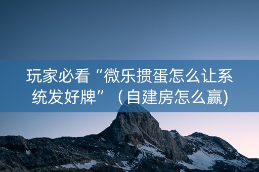 玩家必看“微乐掼蛋怎么让系统发好牌”（自建房怎么赢)