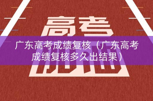 广东高考成绩复核（广东高考成绩复核多久出结果）