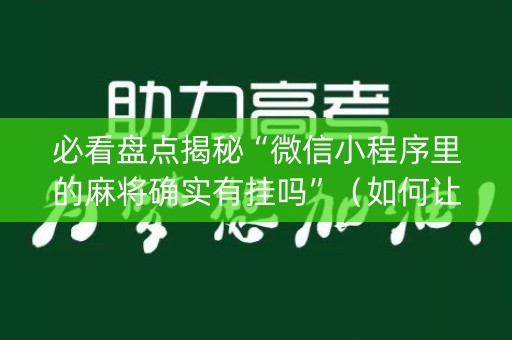 必看盘点揭秘“微信小程序里的麻将确实有挂吗”（如何让系统发好牌)