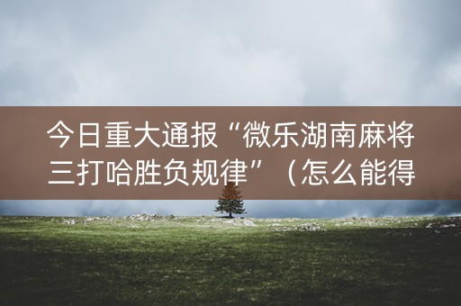 今日重大通报“微乐湖南麻将三打哈胜负规律”（怎么能得到好牌)
