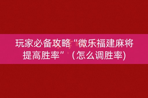 玩家必备攻略“微乐福建麻将提高胜率”（怎么调胜率)