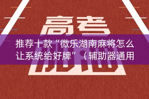 推荐十款“微乐湖南麻将怎么让系统给好牌”（辅助器通用版)