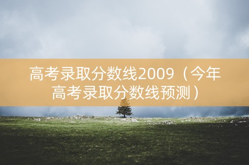 高考录取分数线2009（今年高考录取分数线预测）