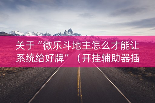 关于“微乐斗地主怎么才能让系统给好牌”（开挂辅助器插件)