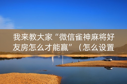 我来教大家“微信雀神麻将好友房怎么才能赢”（怎么设置才能赢)