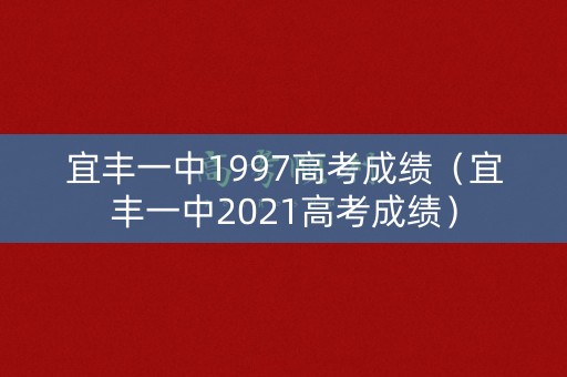 宜丰一中1997高考成绩（宜丰一中2021高考成绩）