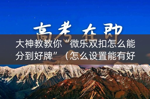 大神教教你“微乐双扣怎么能分到好牌”（怎么设置能有好牌)