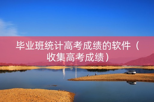毕业班统计高考成绩的软件（收集高考成绩）