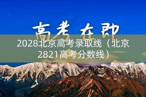 2028北京高考录取线（北京2821高考分数线）