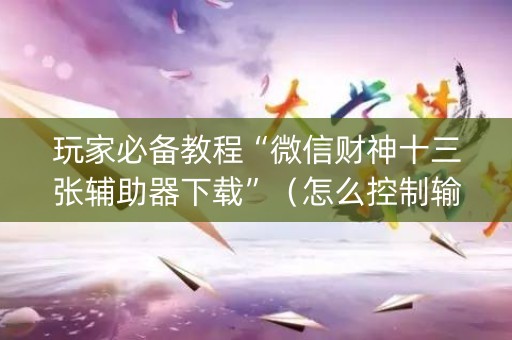 玩家必备教程“微信财神十三张辅助器下载”（怎么控制输赢)