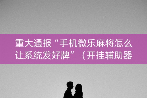 重大通报“手机微乐麻将怎么让系统发好牌”（开挂辅助器插件)