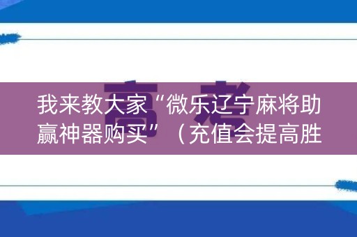 我来教大家“微乐辽宁麻将助赢神器购买”（充值会提高胜率么)