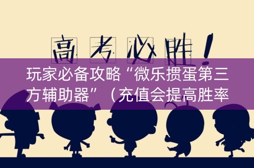 玩家必备攻略“微乐掼蛋第三方辅助器”（充值会提高胜率么)