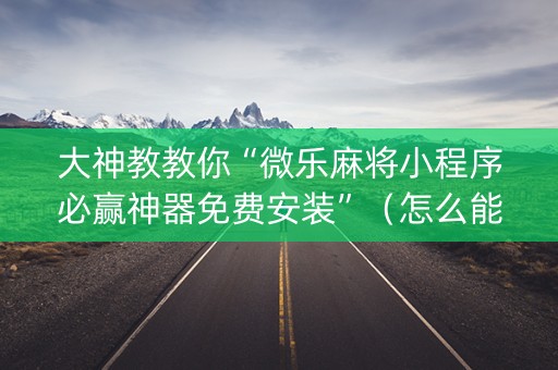 大神教教你“微乐麻将小程序必赢神器免费安装”（怎么能调好牌)