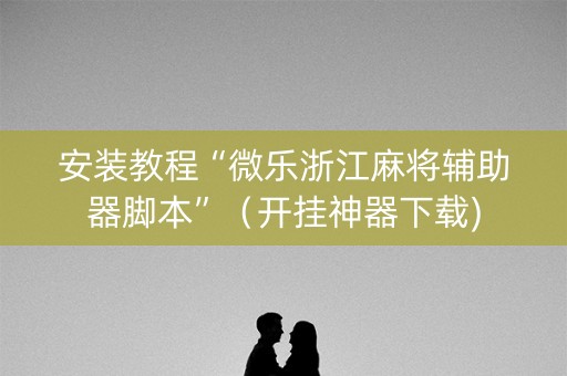 安装教程“微乐浙江麻将辅助器脚本”（开挂神器下载)