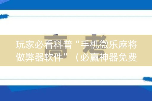 玩家必看科普“手机微乐麻将做弊器软件”（必赢神器免费安装)
