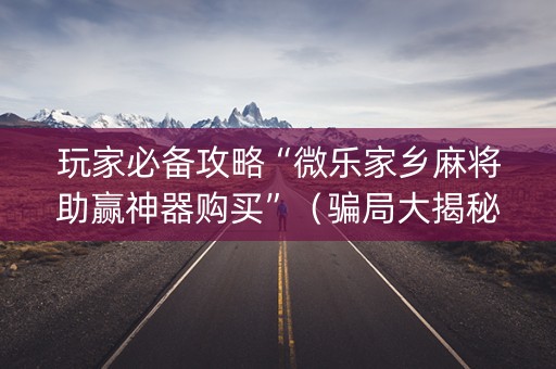 玩家必备攻略“微乐家乡麻将助赢神器购买”（骗局大揭秘)