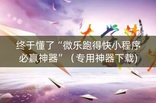 终于懂了“微乐跑得快小程序必赢神器”（专用神器下载)