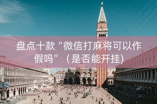 盘点十款“微信打麻将可以作假吗”（是否能开挂)