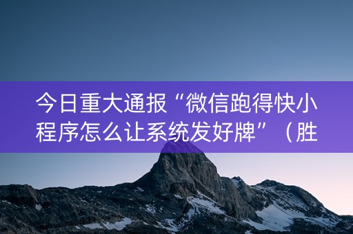 今日重大通报“微信跑得快小程序怎么让系统发好牌”（胜负规律拿好牌)