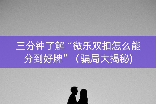 三分钟了解“微乐双扣怎么能分到好牌”（骗局大揭秘)