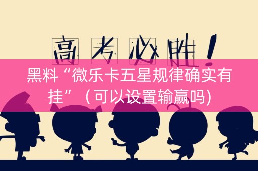 黑料“微乐卡五星规律确实有挂”（可以设置输赢吗)