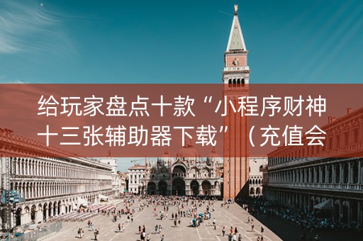 给玩家盘点十款“小程序财神十三张辅助器下载”（充值会提高胜率么)