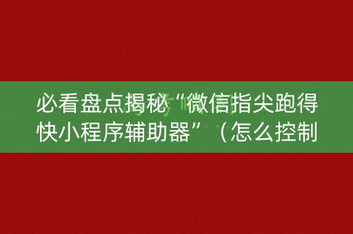 必看盘点揭秘“微信指尖跑得快小程序辅助器”（怎么控制输赢)