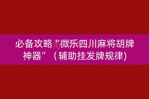 必备攻略“微乐四川麻将胡牌神器”（辅助挂发牌规律)