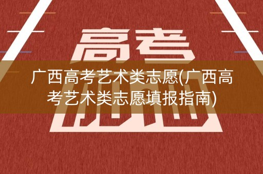 广西高考艺术类志愿(广西高考艺术类志愿填报指南)