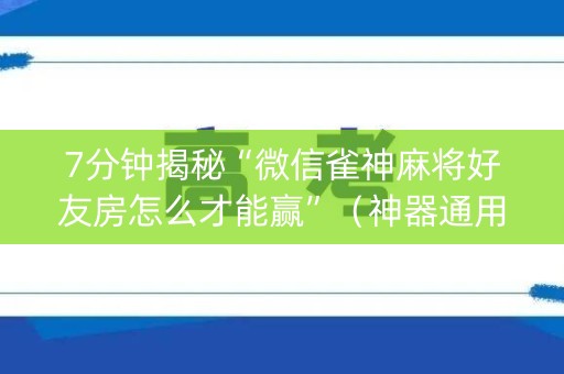 7分钟揭秘“微信雀神麻将好友房怎么才能赢”（神器通用版)