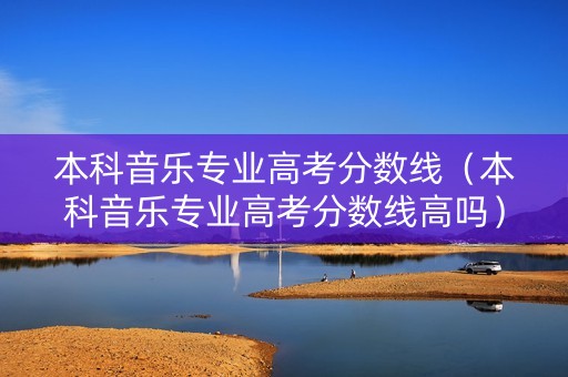 本科音乐专业高考分数线（本科音乐专业高考分数线高吗）