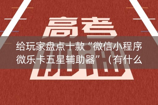 给玩家盘点十款“微信小程序微乐卡五星辅助器”（有什么诀窍)