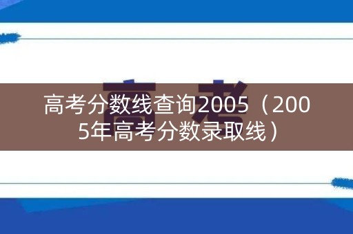 高考分数线查询2005（2005年高考分数录取线）