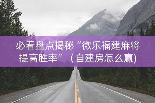 必看盘点揭秘“微乐福建麻将提高胜率”（自建房怎么赢)