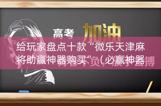 给玩家盘点十款“微乐天津麻将助赢神器购买”（必赢神器辅助器)