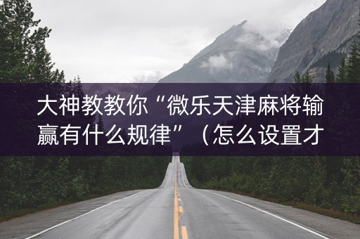 大神教教你“微乐天津麻将输赢有什么规律”（怎么设置才能赢)