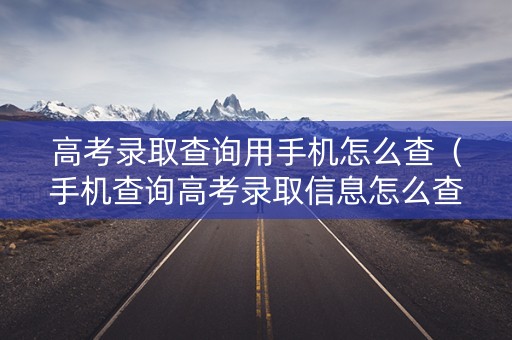 高考录取查询用手机怎么查（手机查询高考录取信息怎么查询）