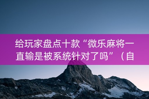 给玩家盘点十款“微乐麻将一直输是被系统针对了吗”（自建房怎么赢)