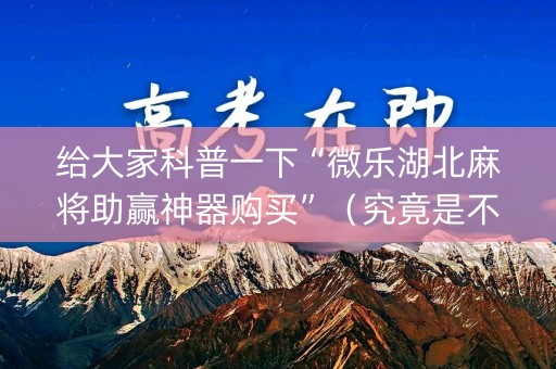 给大家科普一下“微乐湖北麻将助赢神器购买”（究竟是不是有挂)