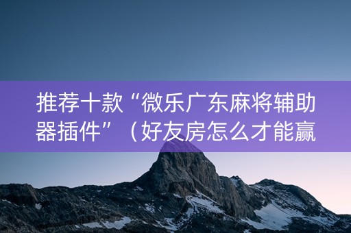 推荐十款“微乐广东麻将辅助器插件”（好友房怎么才能赢)