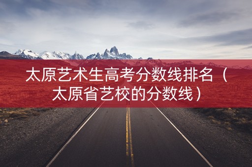 太原艺术生高考分数线排名（太原省艺校的分数线）