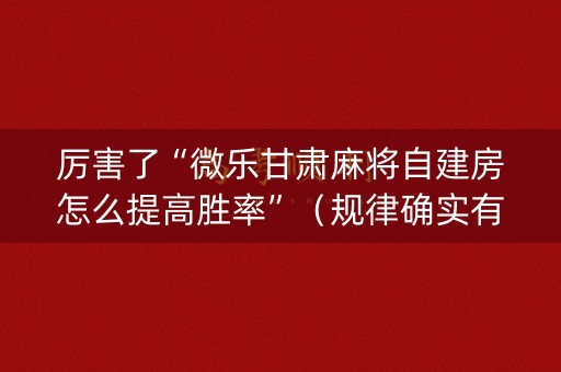 厉害了“微乐甘肃麻将自建房怎么提高胜率”（规律确实有挂)
