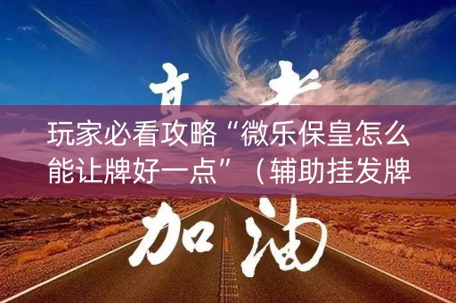 玩家必看攻略“微乐保皇怎么能让牌好一点”（辅助挂发牌规律)